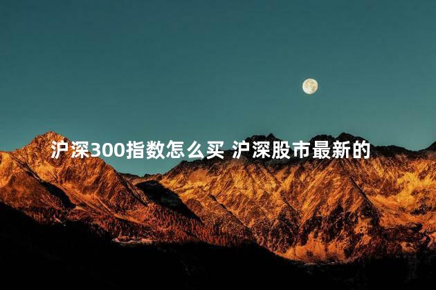 沪深300指数怎么买 沪深股市最新的行情